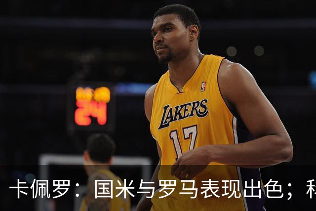卡佩罗：国米与罗马表现出色；科莫引援成效显著
