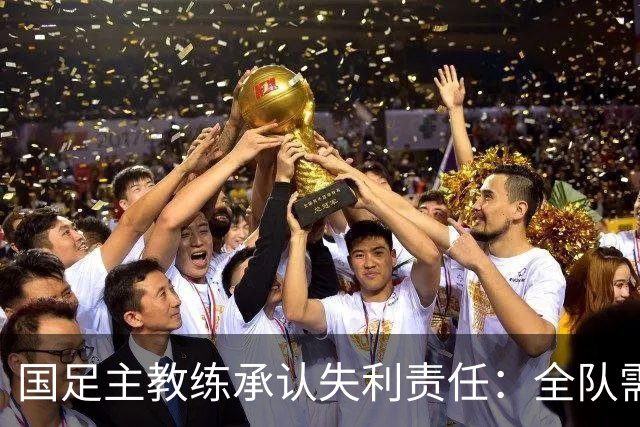 国足主教练承认失利责任：全队需团结振作